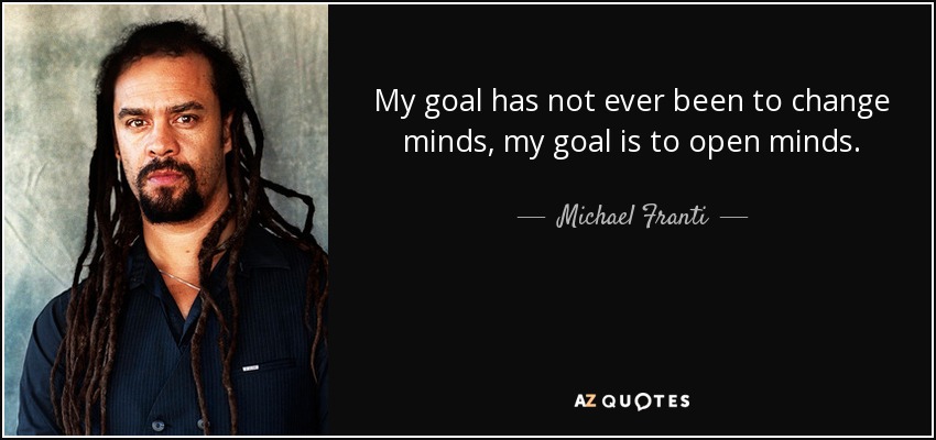 My goal has not ever been to change minds, my goal is to open minds. - Michael Franti