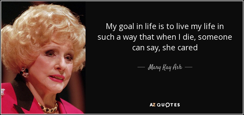 My goal in life is to live my life in such a way that when I die, someone can say, she cared - Mary Kay Ash