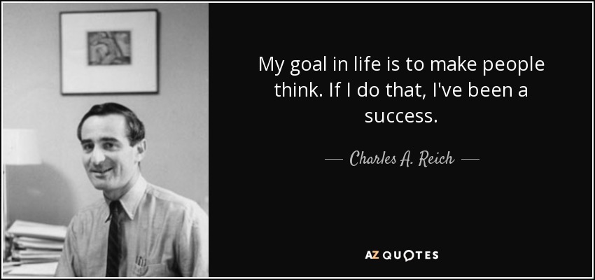 My goal in life is to make people think. If I do that, I've been a success. - Charles A. Reich