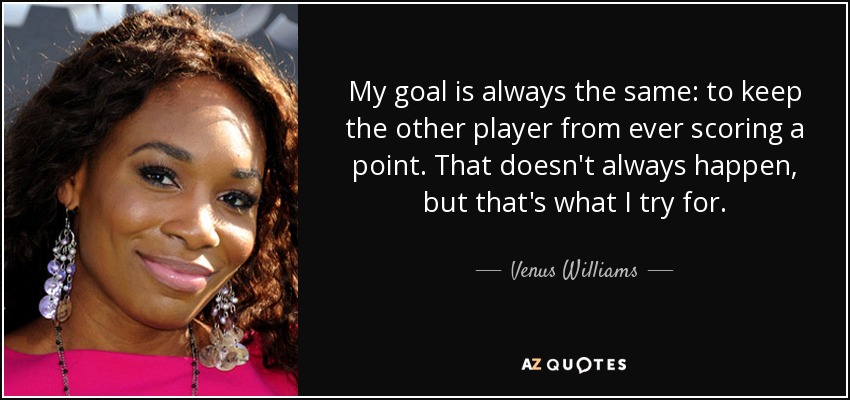 My goal is always the same: to keep the other player from ever scoring a point. That doesn't always happen, but that's what I try for. - Venus Williams