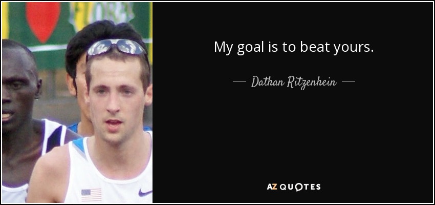 My goal is to beat yours. - Dathan Ritzenhein
