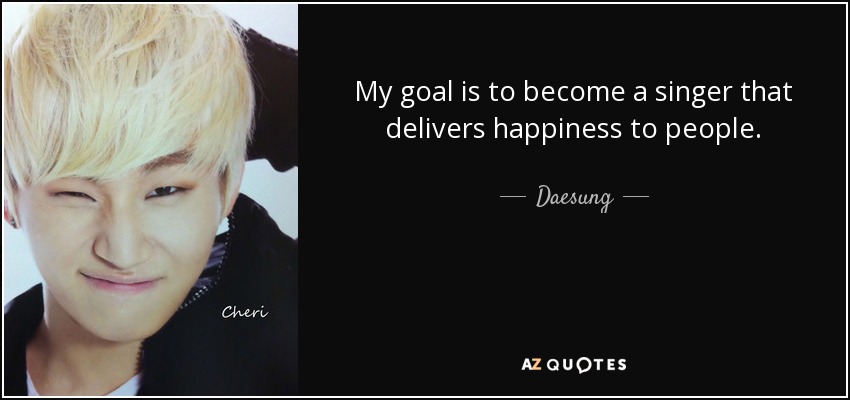 My goal is to become a singer that delivers happiness to people. - Daesung