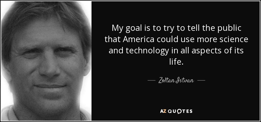 My goal is to try to tell the public that America could use more science and technology in all aspects of its life. - Zoltan Istvan