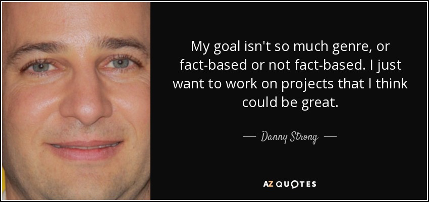 My goal isn't so much genre, or fact-based or not fact-based. I just want to work on projects that I think could be great. - Danny Strong