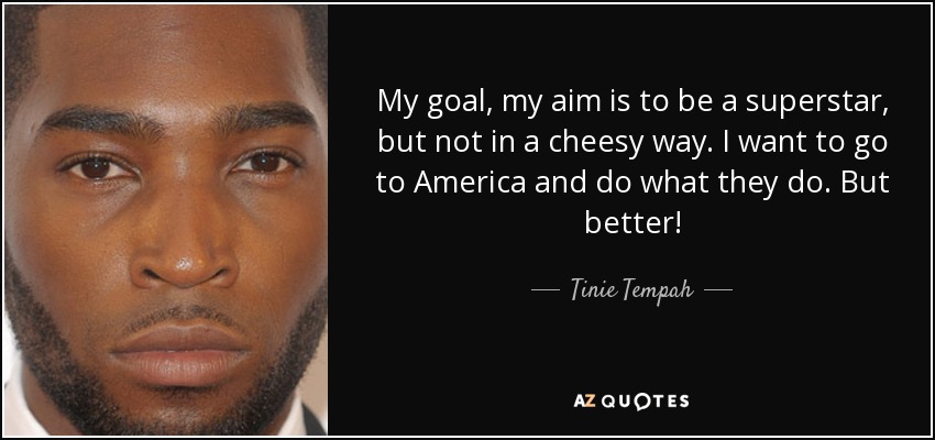 My goal, my aim is to be a superstar, but not in a cheesy way. I want to go to America and do what they do. But better! - Tinie Tempah