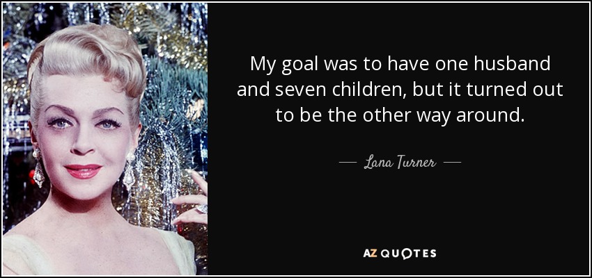 My goal was to have one husband and seven children, but it turned out to be the other way around. - Lana Turner