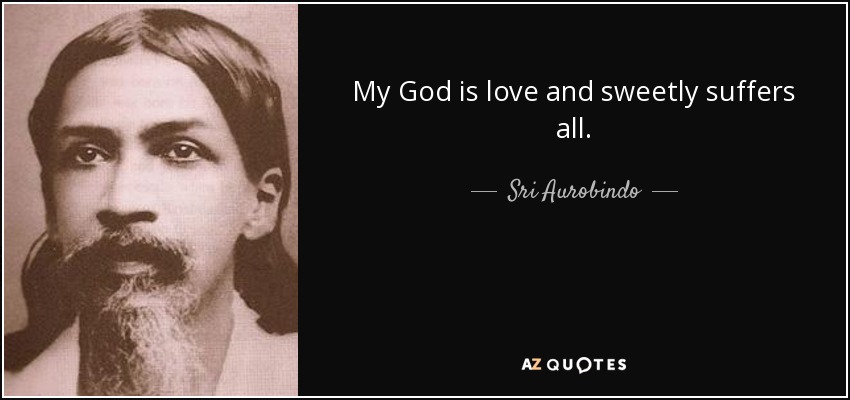 My God is love and sweetly suffers all. - Sri Aurobindo