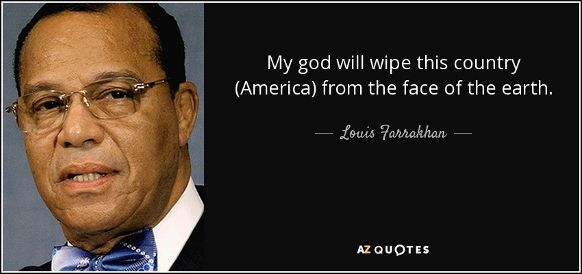 My god will wipe this country (America) from the face of the earth. - Louis Farrakhan