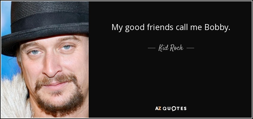 My good friends call me Bobby. - Kid Rock