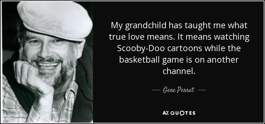 My grandchild has taught me what true love means. It means watching Scooby-Doo cartoons while the basketball game is on another channel. - Gene Perret