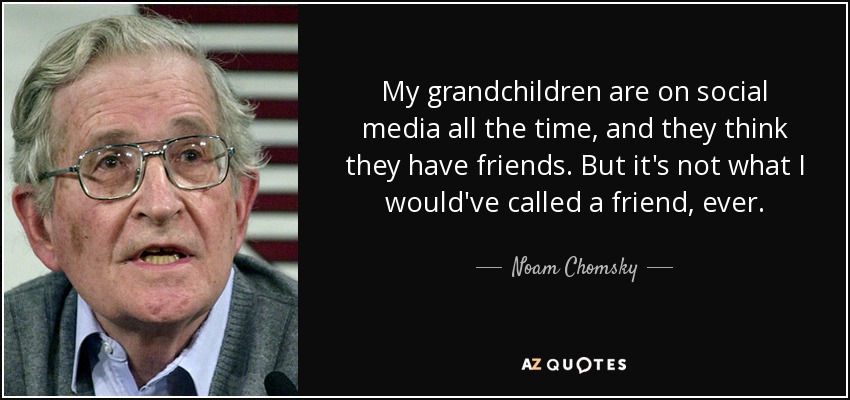 My grandchildren are on social media all the time, and they think they have friends. But it's not what I would've called a friend, ever. - Noam Chomsky