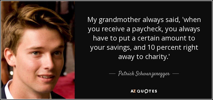 My grandmother always said, 'when you receive a paycheck, you always have to put a certain amount to your savings, and 10 percent right away to charity.' - Patrick Schwarzenegger