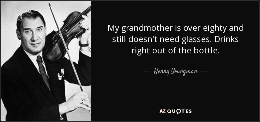 My grandmother is over eighty and still doesn't need glasses. Drinks right out of the bottle. - Henny Youngman