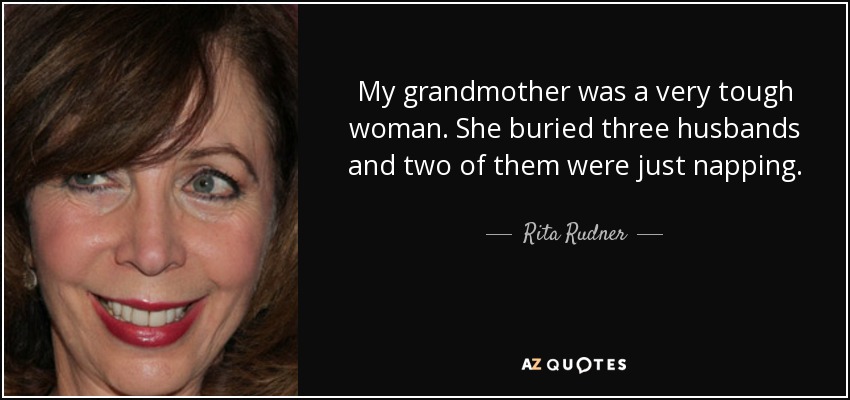 My grandmother was a very tough woman. She buried three husbands and two of them were just napping. - Rita Rudner