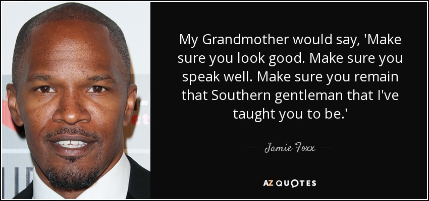 My Grandmother would say, 'Make sure you look good. Make sure you speak well. Make sure you remain that Southern gentleman that I've taught you to be.' - Jamie Foxx