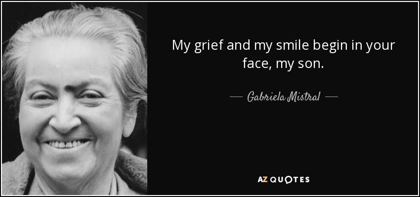 My grief and my smile begin in your face, my son. - Gabriela Mistral