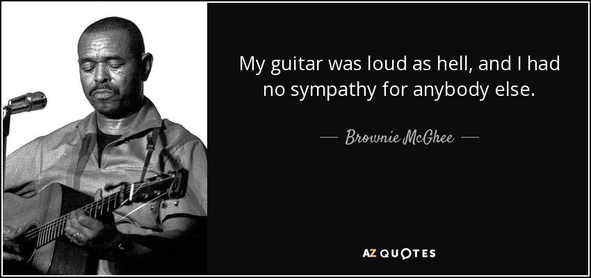 My guitar was loud as hell, and I had no sympathy for anybody else. - Brownie McGhee