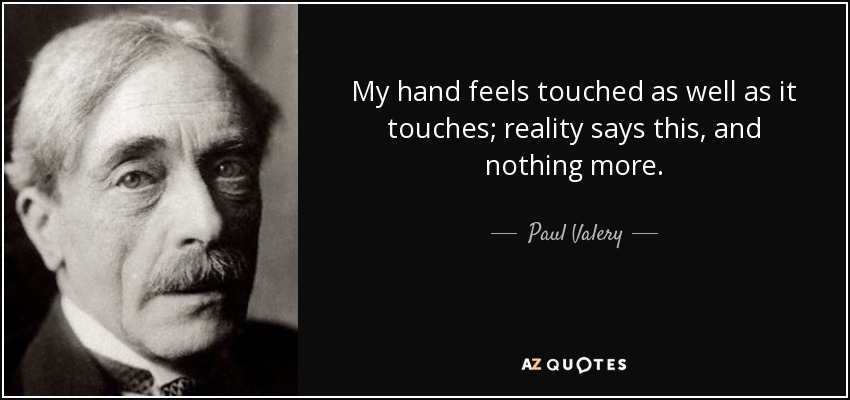 My hand feels touched as well as it touches; reality says this, and nothing more. - Paul Valery