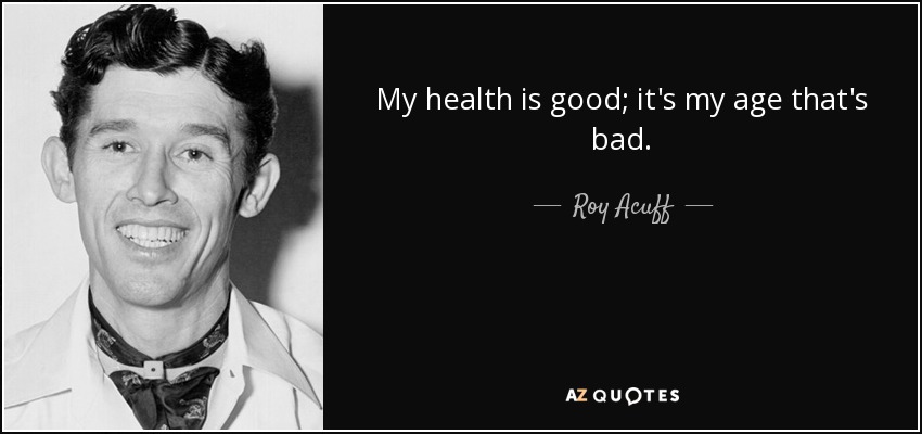My health is good; it's my age that's bad. - Roy Acuff