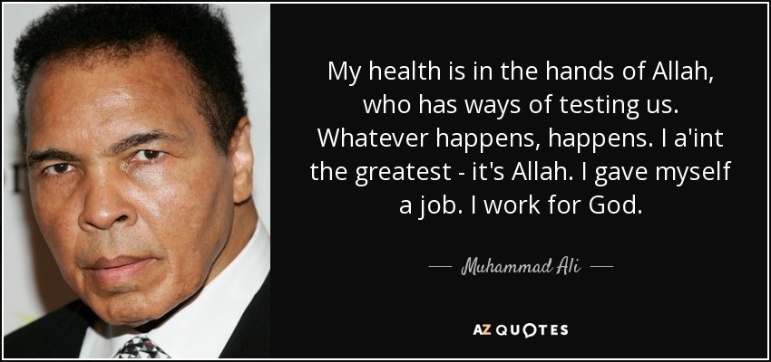My health is in the hands of Allah, who has ways of testing us. Whatever happens, happens. I a'int the greatest - it's Allah. I gave myself a job. I work for God. - Muhammad Ali