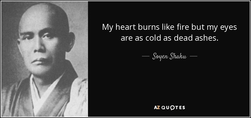 My heart burns like fire but my eyes are as cold as dead ashes. - Soyen Shaku