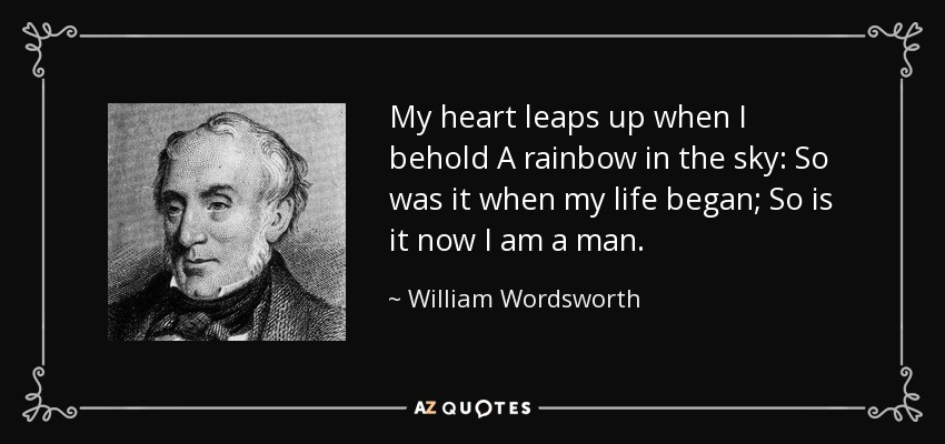 My heart leaps up when I behold A rainbow in the sky: So was it when my life began; So is it now I am a man. - William Wordsworth