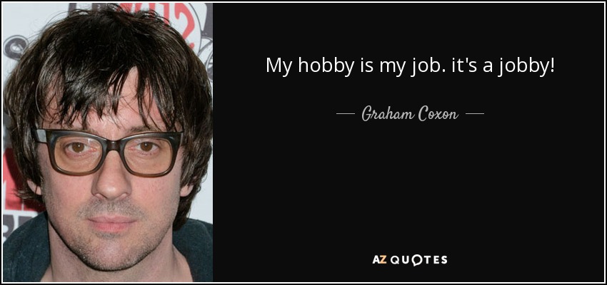 My hobby is my job. it's a jobby! - Graham Coxon