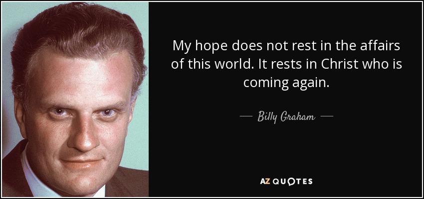 My hope does not rest in the affairs of this world. It rests in Christ who is coming again. - Billy Graham