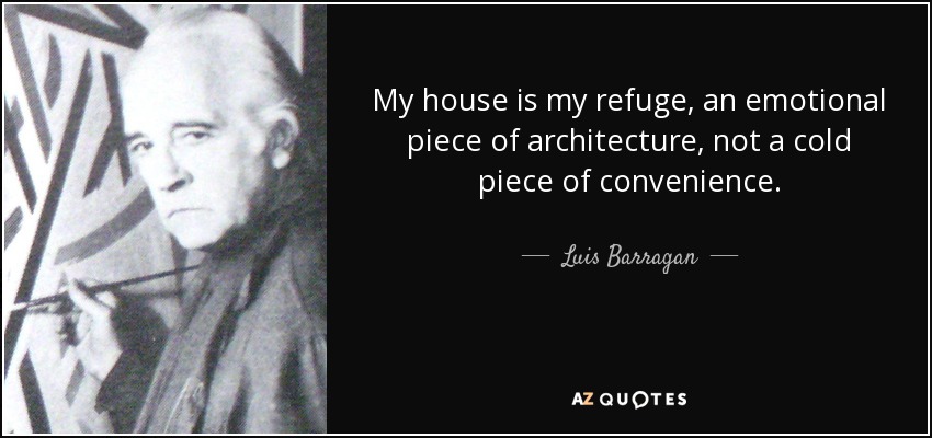 My house is my refuge, an emotional piece of architecture, not a cold piece of convenience. - Luis Barragan
