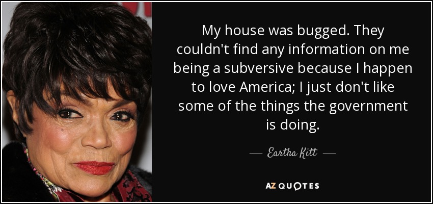 My house was bugged. They couldn't find any information on me being a subversive because I happen to love America; I just don't like some of the things the government is doing. - Eartha Kitt