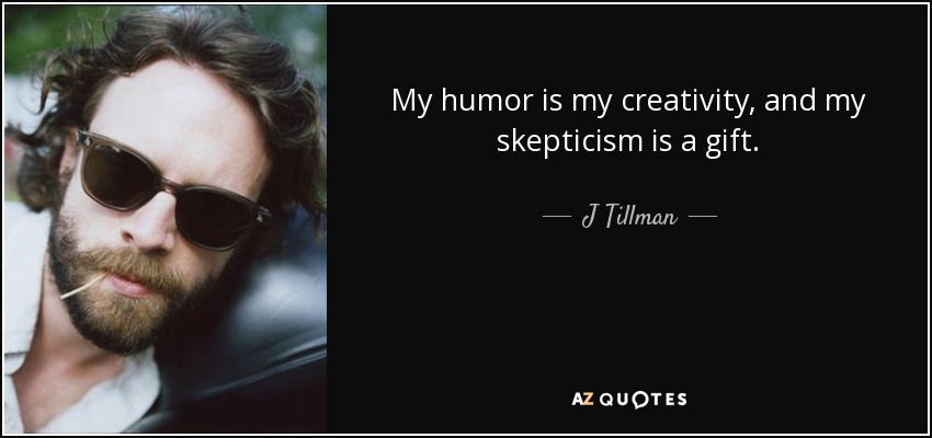 My humor is my creativity, and my skepticism is a gift. - J Tillman