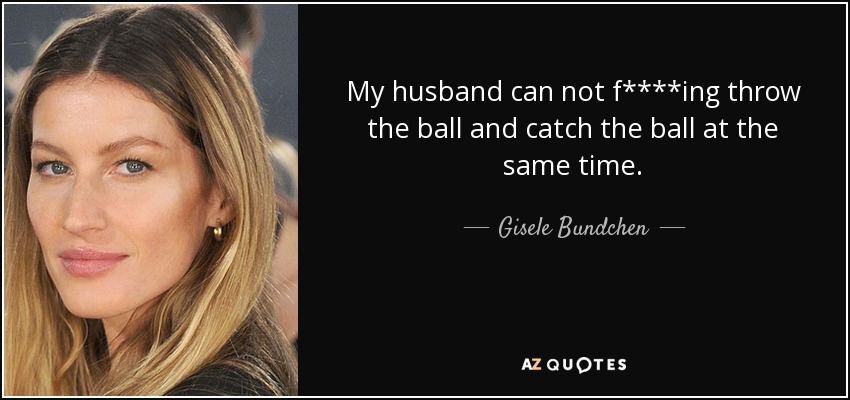 My husband can not f****ing throw the ball and catch the ball at the same time. - Gisele Bundchen