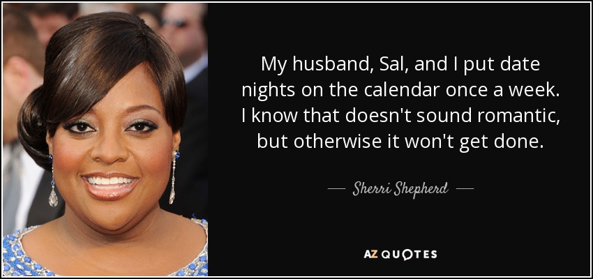 My husband, Sal, and I put date nights on the calendar once a week. I know that doesn't sound romantic, but otherwise it won't get done. - Sherri Shepherd