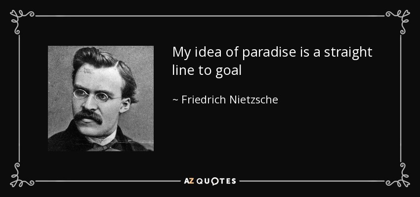 My idea of paradise is a straight line to goal - Friedrich Nietzsche