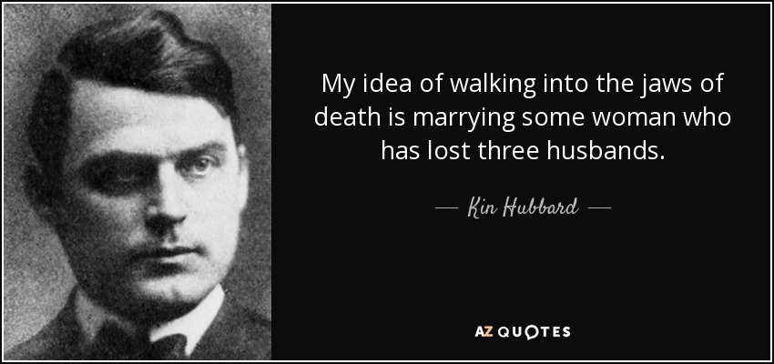 My idea of walking into the jaws of death is marrying some woman who has lost three husbands. - Kin Hubbard
