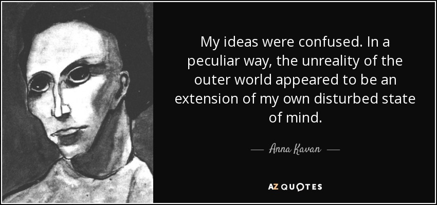 My ideas were confused. In a peculiar way, the unreality of the outer world appeared to be an extension of my own disturbed state of mind. - Anna Kavan