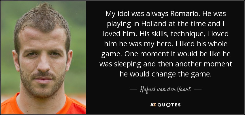 My idol was always Romario. He was playing in Holland at the time and I loved him. His skills, technique, I loved him he was my hero. I liked his whole game. One moment it would be like he was sleeping and then another moment he would change the game. - Rafael van der Vaart