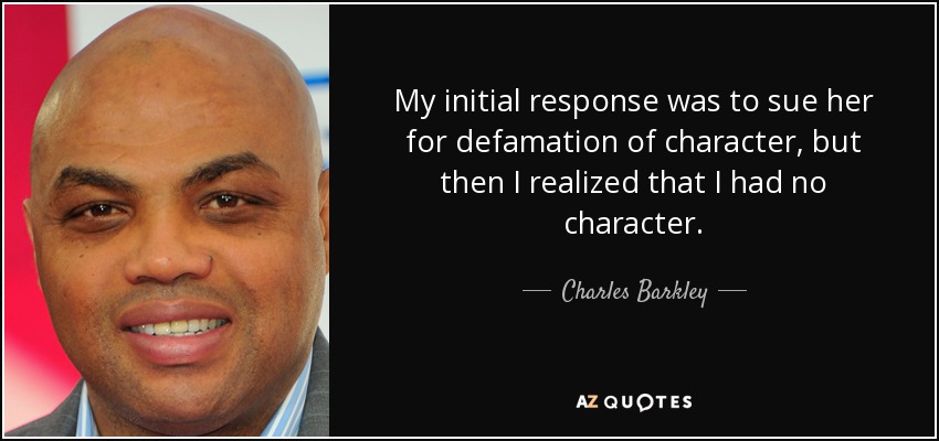 My initial response was to sue her for defamation of character, but then I realized that I had no character. - Charles Barkley