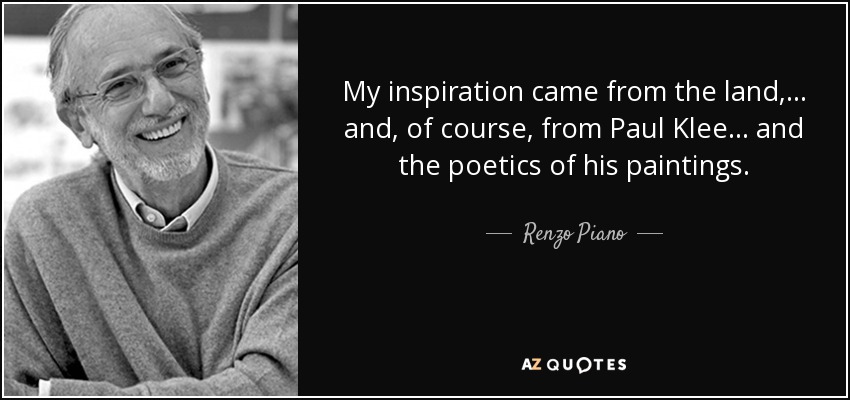 My inspiration came from the land, ... and, of course, from Paul Klee . . . and the poetics of his paintings. - Renzo Piano