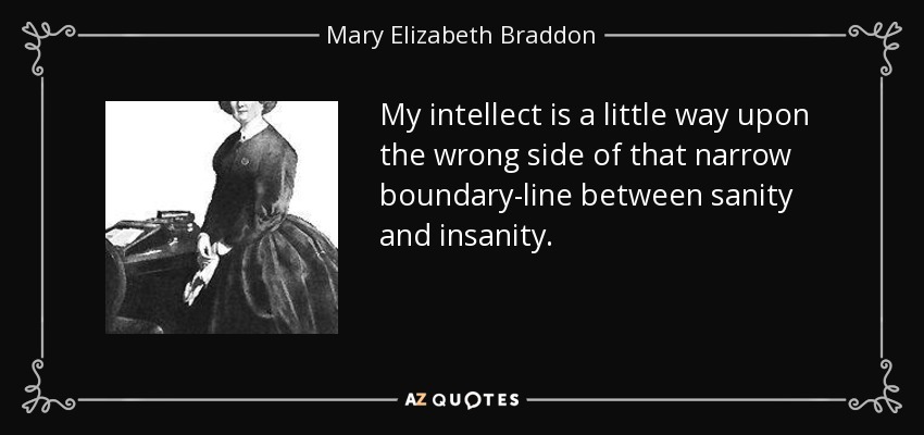 My intellect is a little way upon the wrong side of that narrow boundary-line between sanity and insanity. - Mary Elizabeth Braddon