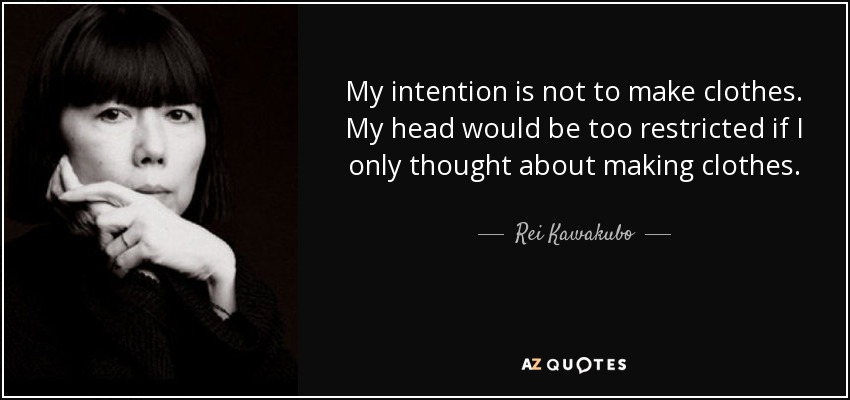 My intention is not to make clothes. My head would be too restricted if I only thought about making clothes. - Rei Kawakubo