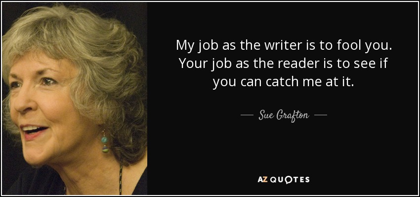 My job as the writer is to fool you. Your job as the reader is to see if you can catch me at it. - Sue Grafton