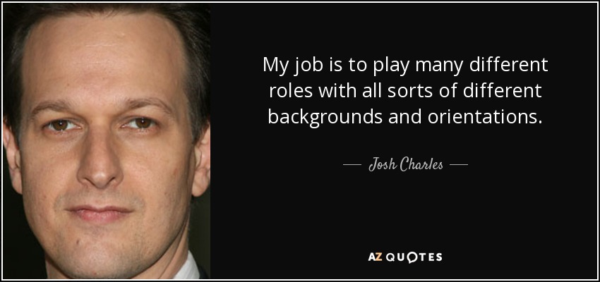 My job is to play many different roles with all sorts of different backgrounds and orientations. - Josh Charles