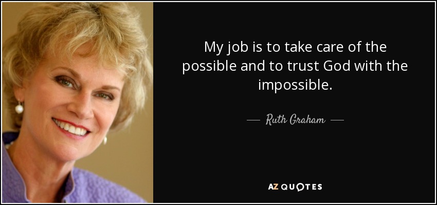 My job is to take care of the possible and to trust God with the impossible. - Ruth Graham