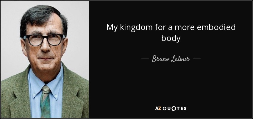My kingdom for a more embodied body - Bruno Latour