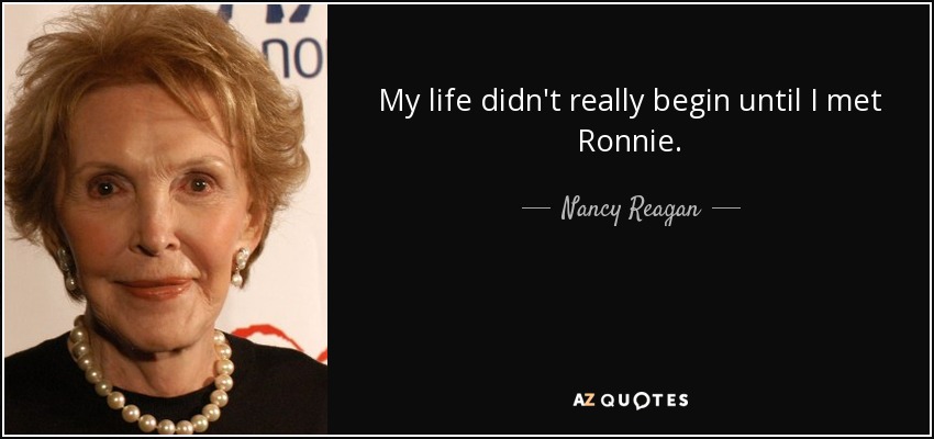 My life didn't really begin until I met Ronnie. - Nancy Reagan