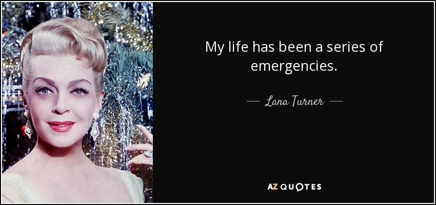 My life has been a series of emergencies. - Lana Turner