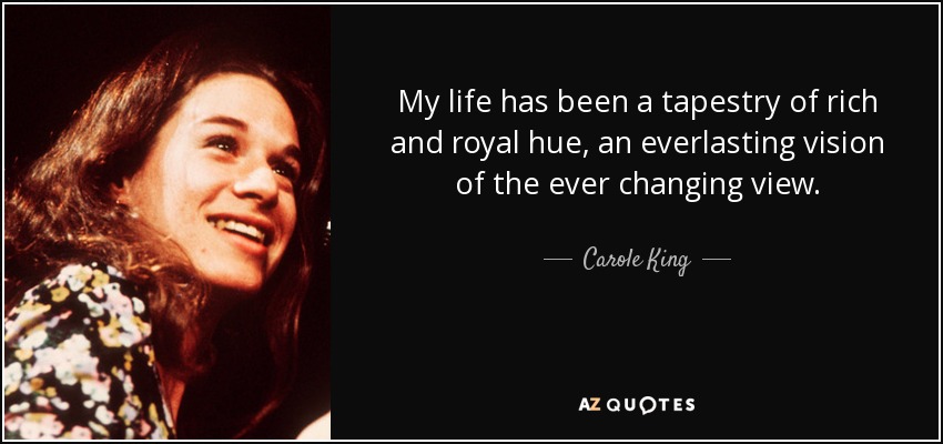 My life has been a tapestry of rich and royal hue, an everlasting vision of the ever changing view. - Carole King