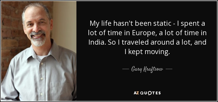 My life hasn't been static - I spent a lot of time in Europe, a lot of time in India. So I traveled around a lot, and I kept moving. - Gary Kraftsow