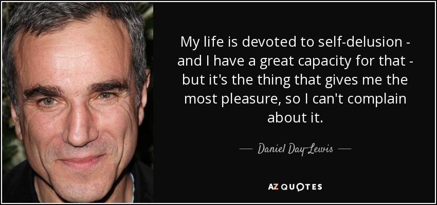 My life is devoted to self-delusion - and I have a great capacity for that - but it's the thing that gives me the most pleasure, so I can't complain about it. - Daniel Day-Lewis